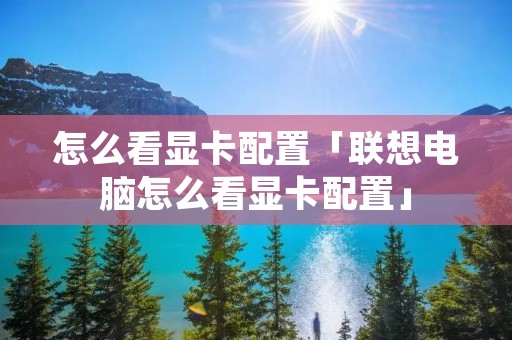 怎么看显卡配置「联想电脑怎么看显卡配置」 怎么看显卡配置「联想电脑怎么看显卡配置」