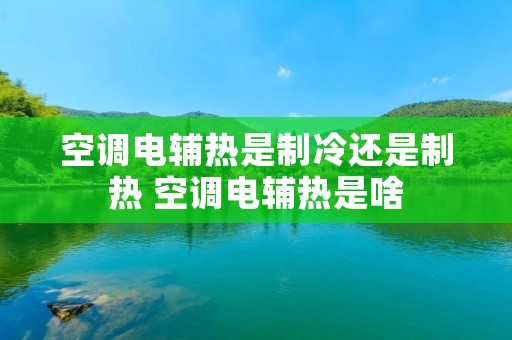 空调电辅热是制冷还是制热 空调电辅热是啥