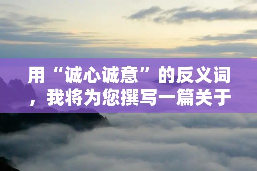 用“诚心诚意”的反义词,我将为您撰写一篇关于“虚情假意”的文章。