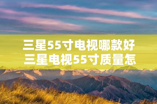 三星55寸电视哪款好 三星电视55寸质量怎样