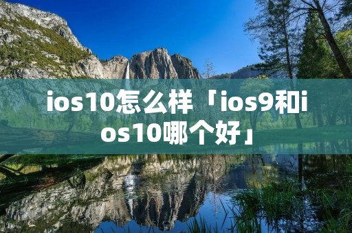 ios10怎么样「ios9和ios10哪个好」