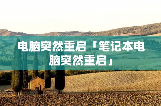 电脑突然重启「笔记本电脑突然重启」