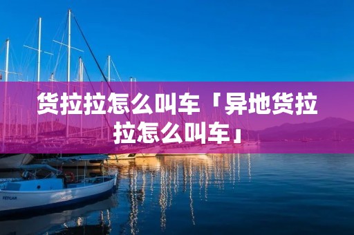 货拉拉怎么叫车「异地货拉拉怎么叫车」 货拉拉怎么叫车「异地货拉拉怎么叫车」