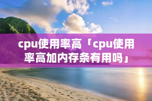 cpu使用率高「cpu使用率高加内存条有用吗」