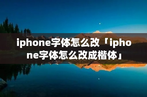 iphone字体怎么改「iphone字体怎么改成楷体」