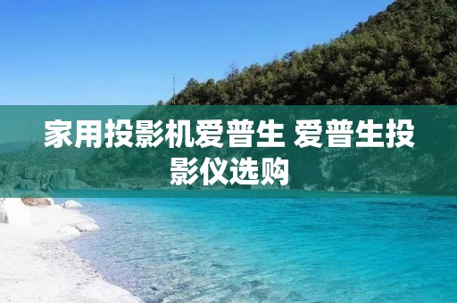 家用投影机爱普生 爱普生投影仪选购
