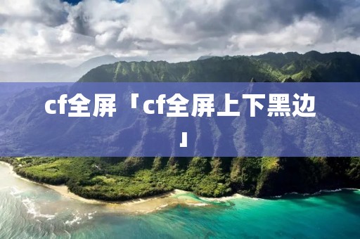 cf全屏「cf全屏上下黑边」