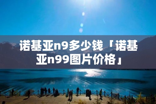 诺基亚n9多少钱「诺基亚n99图片价格」