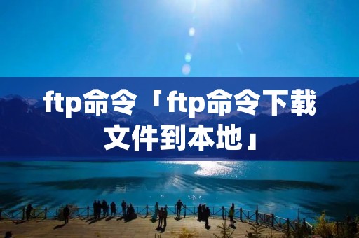 ftp命令「ftp命令下载文件到本地」