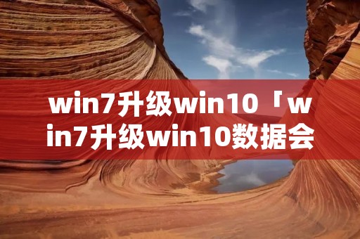 win7升级win10「win7升级win10数据会丢失吗」 win7升级win10「win7升级win10数据会丢失吗」