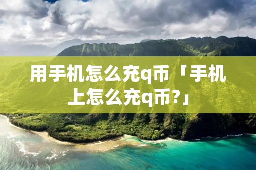 用手机怎么充q币「手机上怎么充q币?」