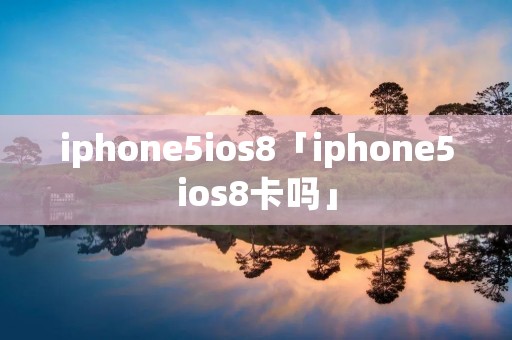 iphone5ios8「iphone5ios8卡吗」