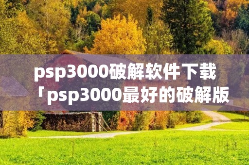 psp3000破解软件下载「psp3000最好的破解版本」