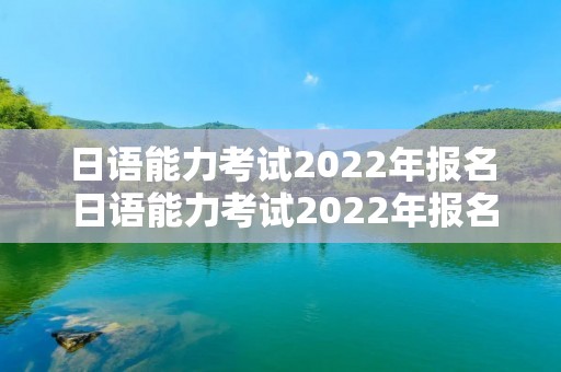 日语能力考试2022年报名 日语能力考试2022年报名开始后几点关闭