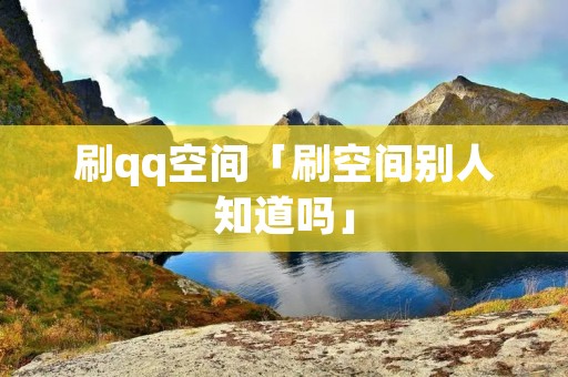 刷qq空间「刷空间别人知道吗」