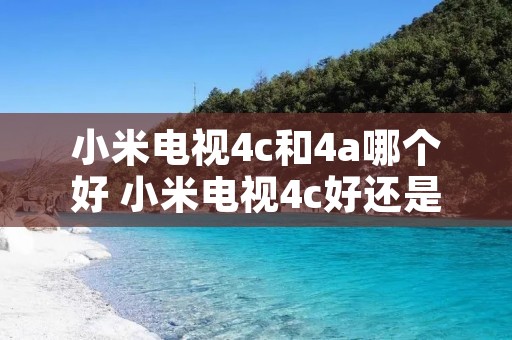 小米电视4c和4a哪个好 小米电视4c好还是4a好