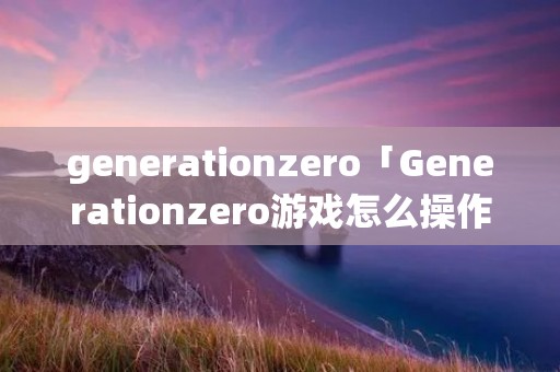 generationzero「Generationzero游戏怎么操作」
