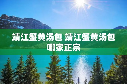 靖江蟹黄汤包 靖江蟹黄汤包哪家正宗