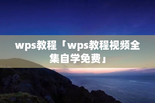 wps教程「wps教程视频全集自学免费」 wps教程「wps教程视频全集自学免费」