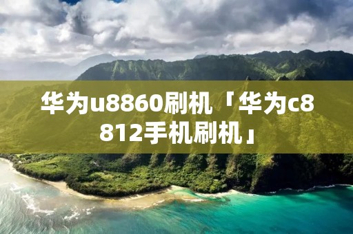 华为u8860刷机「华为c8812手机刷机」