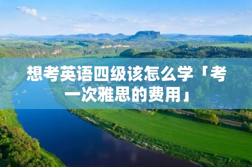 想考英语四级该怎么学「考一次雅思的费用」