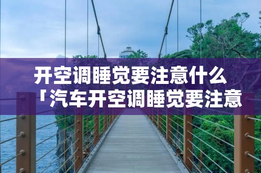 开空调睡觉要注意什么「汽车开空调睡觉要注意什么」 开空调睡觉要注意什么「汽车开空调睡觉要注意什么」