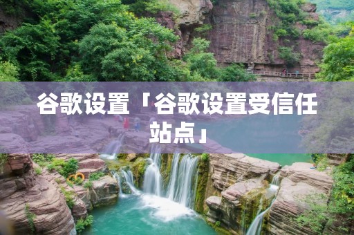 谷歌设置「谷歌设置受信任站点」 谷歌设置「谷歌设置受信任站点」