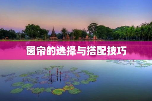 窗帘的选择与搭配技巧 窗帘的选择与搭配技巧