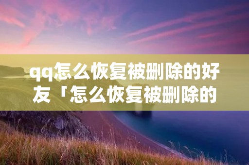 qq怎么恢复被删除的好友「怎么恢复被删除的好友和聊天记录」 qq怎么恢复被删除的好友「怎么恢复被删除的好友和聊天记录」