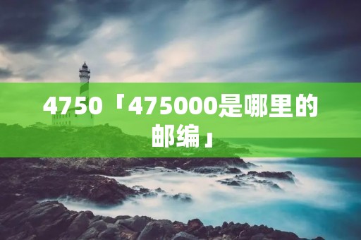 4750「475000是哪里的邮编」 4750「475000是哪里的邮编」