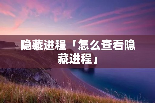 隐藏进程「怎么查看隐藏进程」 隐藏进程「怎么查看隐藏进程」