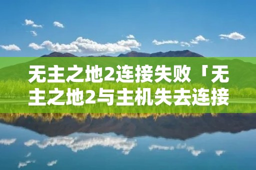 无主之地2连接失败「无主之地2与主机失去连接」 无主之地2连接失败「无主之地2与主机失去连接」