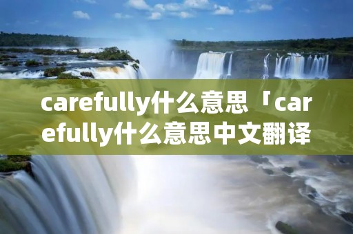 carefully什么意思「carefully什么意思中文翻译成为」 carefully什么意思「carefully什么意思中文翻译成为」