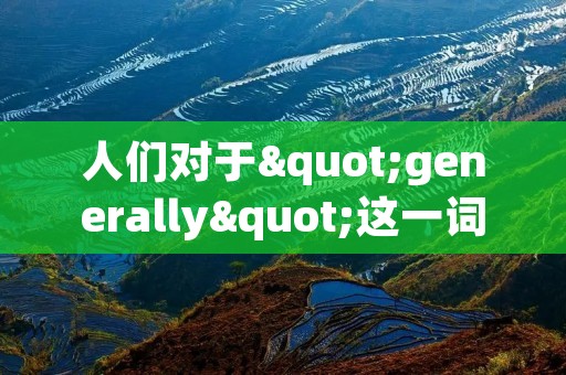 人们对于"generally"这一词有着不同的理解和解释。一般而言，"generally"意味着一个普遍的观点或态度，涵盖了各种各样的方面。在本文中，我们将探讨这个关键词在不同领域中的应用和意义。