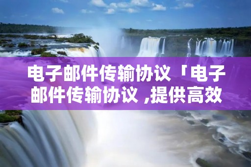 电子邮件传输协议「电子邮件传输协议 ,提供高效可靠的邮件传输服务」 电子邮件传输协议「电子邮件传输协议 ,提供高效可靠的邮件传输服务」
