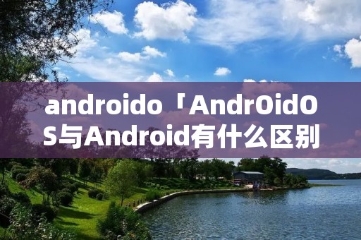 androido「AndrOidOS与Android有什么区别」 androido「AndrOidOS与Android有什么区别」