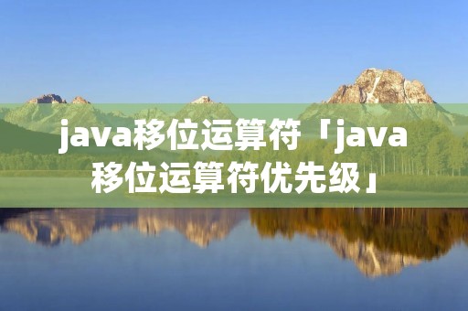 java移位运算符「java移位运算符优先级」