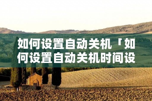 如何设置自动关机「如何设置自动关机时间设置」 如何设置自动关机「如何设置自动关机时间设置」