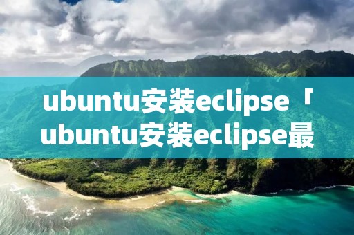 ubuntu安装eclipse「ubuntu安装eclipse最简单」 ubuntu安装eclipse「ubuntu安装eclipse最简单」