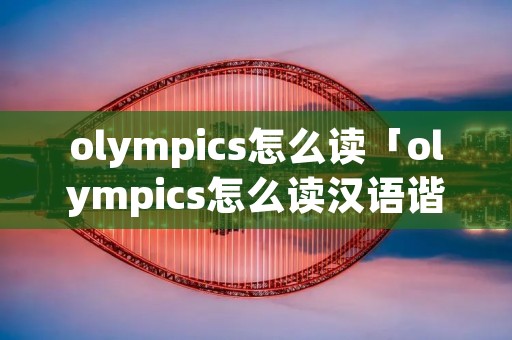 olympics怎么读「olympics怎么读汉语谐音」