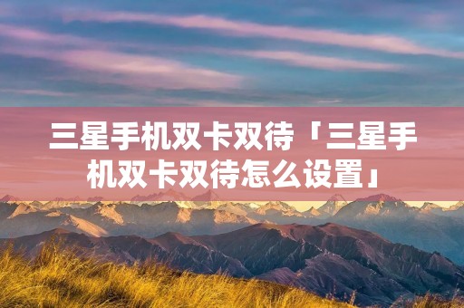 三星手机双卡双待「三星手机双卡双待怎么设置」