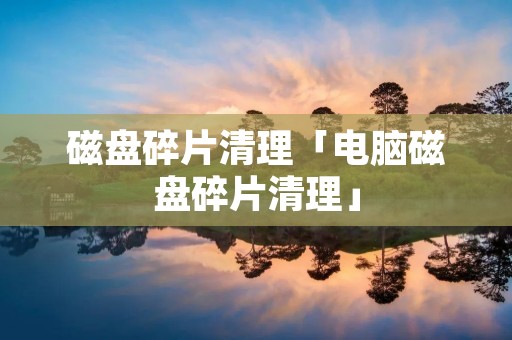 磁盘碎片清理「电脑磁盘碎片清理」 磁盘碎片清理「电脑磁盘碎片清理」