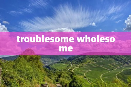 troublesome wholesome