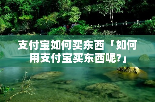 支付宝如何买东西「如何用支付宝买东西呢?」 支付宝如何买东西「如何用支付宝买东西呢?」