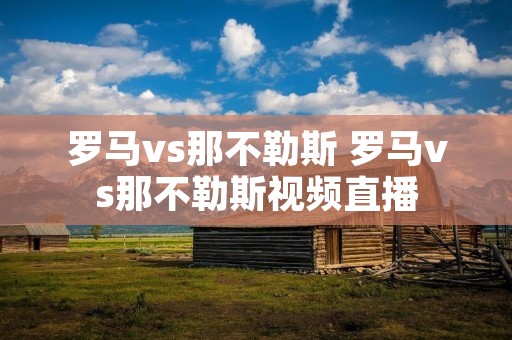 罗马vs那不勒斯 罗马vs那不勒斯视频直播 罗马vs那不勒斯 罗马vs那不勒斯视频直播