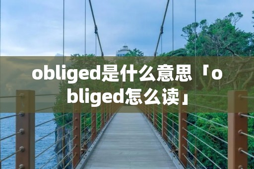 obliged是什么意思「obliged怎么读」 obliged是什么意思「obliged怎么读」