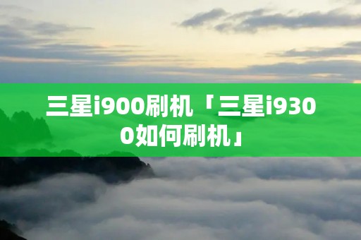 三星i900刷机「三星i9300如何刷机」 三星i900刷机「三星i9300如何刷机」
