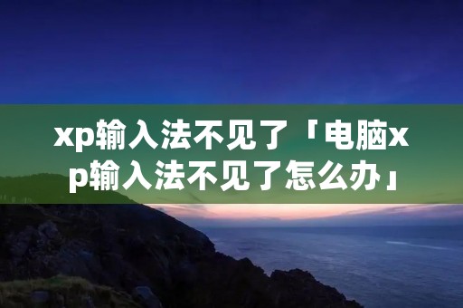 xp输入法不见了「电脑xp输入法不见了怎么办」