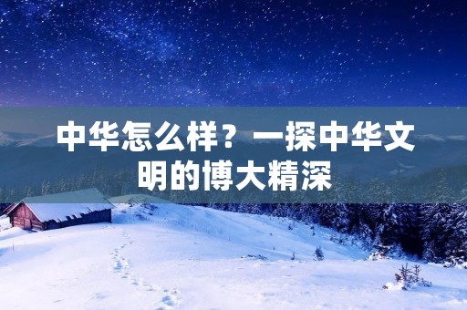 中华怎么样?一探中华文明的博大精深 中华怎么样?一探中华文明的博大精深