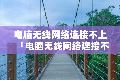 电脑无线网络连接不上「电脑无线网络连接不上怎么办叉号」